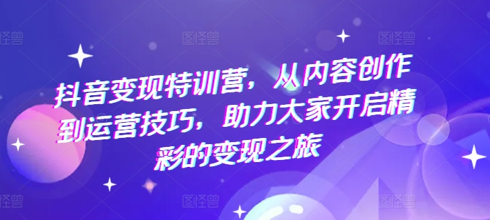 抖音变现特训营，从内容创作到运营技巧，助力大家开启精彩的变现之旅-林文副业站