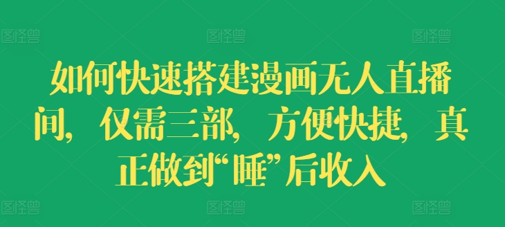如何快速搭建漫画无人直播间，仅需三部，方便快捷，真正做到“睡”后收入【揭秘】-林文副业站