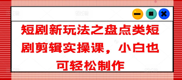 短剧新玩法之盘点类短剧剪辑实操课，小白也可轻松制作-林文副业站