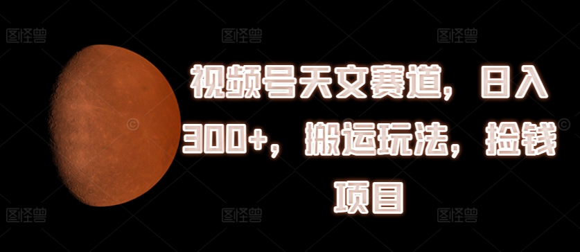 视频号天文赛道，日入300+，搬运玩法，捡钱项目【揭秘】-林文副业站