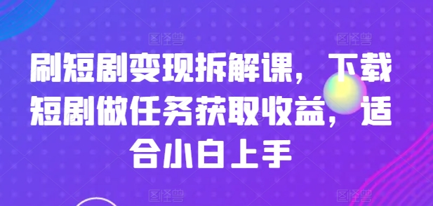 刷短剧变现拆解课，下载短剧做任务获取收益，适合小白上手-林文副业站