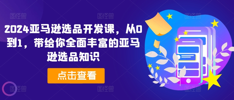 2024亚马逊选品开发课，从0到1，带给你全面丰富的亚马逊选品知识-林文副业站