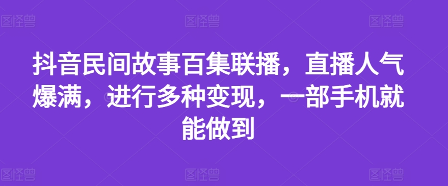 抖音民间故事百集联播，直播人气爆满，进行多种变现，一部手机就能做到【揭秘】-林文副业站