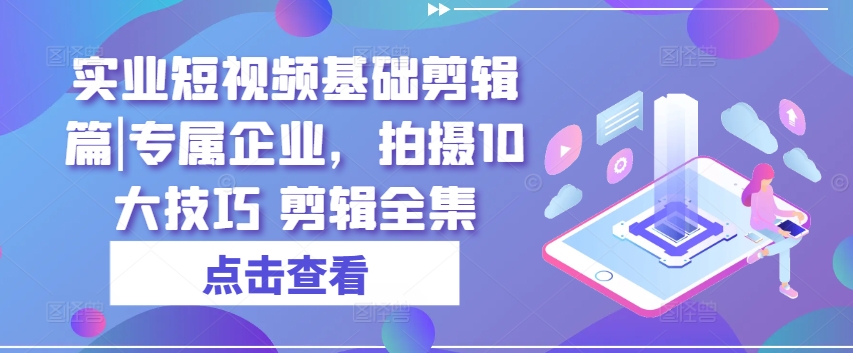 实业短视频基础剪辑篇|专属企业，拍摄10大技巧 剪辑全集-林文副业站