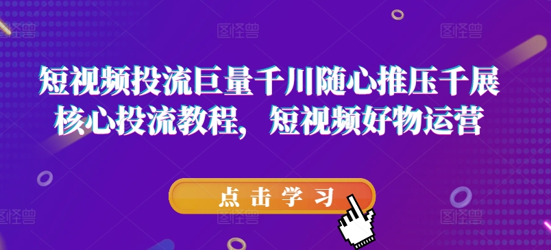 短视频投流巨量千川随心推压千展核心投流教程，短视频好物运营-林文副业站
