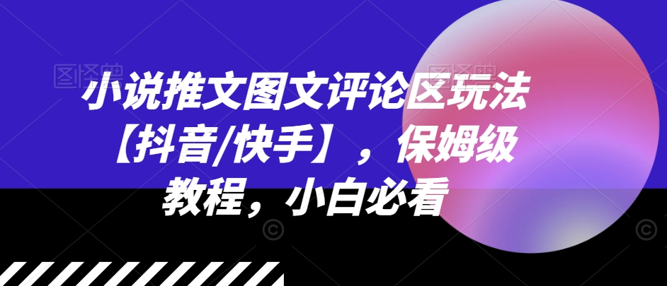 小说推文图文评论区玩法【抖音/快手】，保姆级教程，小白必看-林文副业站