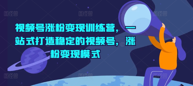 视频号涨粉变现训练营，一站式打造稳定的视频号，涨粉变现模式-林文副业站