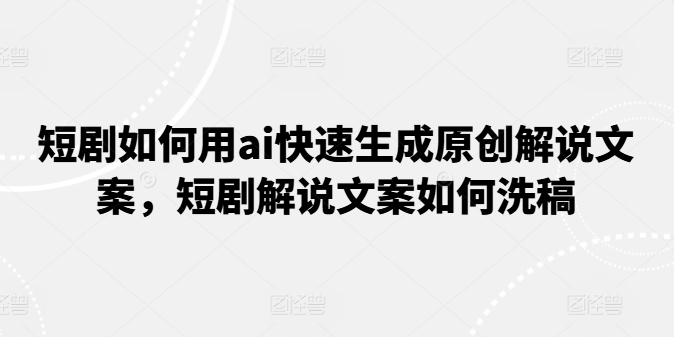 短剧如何用ai快速生成原创解说文案，短剧解说文案如何洗稿-林文副业站