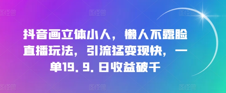 抖音画立体小人，懒人不露脸直播玩法，引流猛变现快，一单19.9.日收益破千【揭秘】-林文副业站