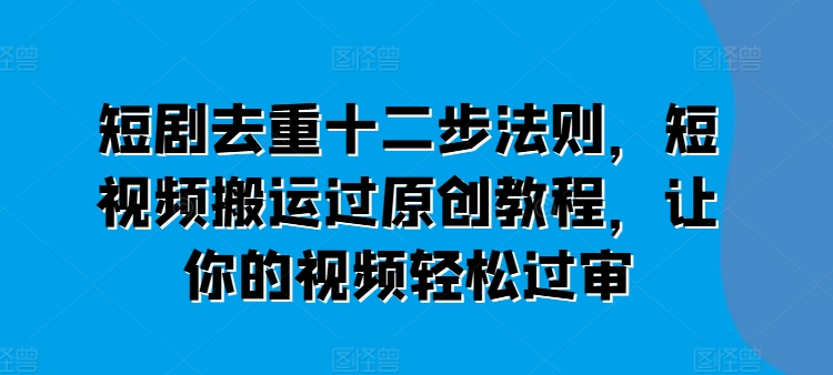 短剧去重十二步法则，短视频搬运过原创教程，让你的视频轻松过审-林文副业站