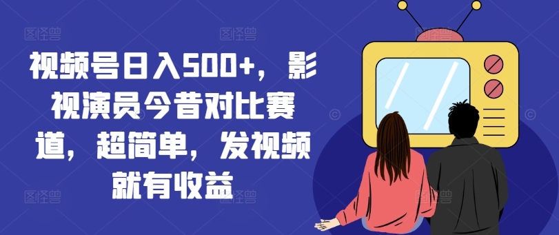 视频号日入500+，影视演员今昔对比赛道，超简单，发视频就有收益【揭秘】-林文副业站