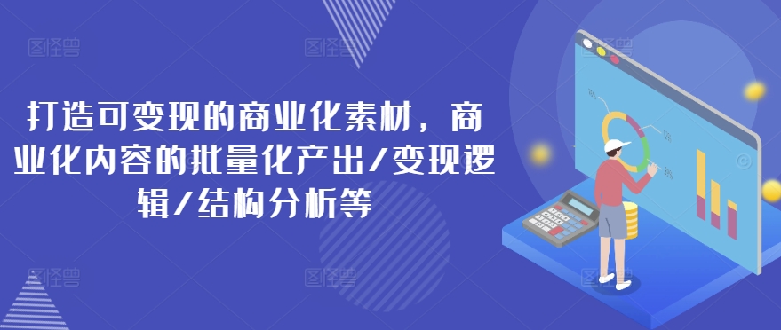 打造可变现的商业化素材，商业化内容的批量化产出/变现逻辑/结构分析等-林文副业站