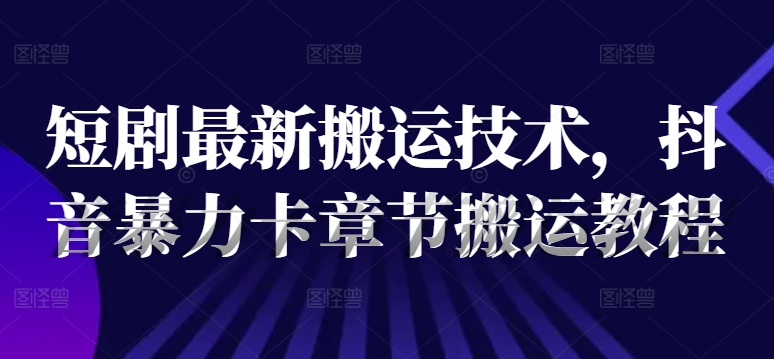 短剧最新搬运技术，抖音暴力卡章节搬运教程-林文副业站