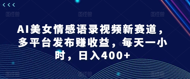 AI美女情感语录视频新赛道，多平台发布赚收益，每天一小时，日入400+【揭秘】-林文副业站