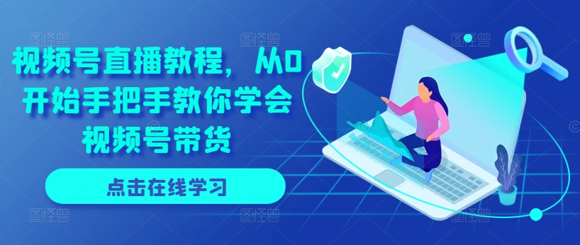 视频号直播教程，从0开始手把手教你学会视频号带货-林文副业站