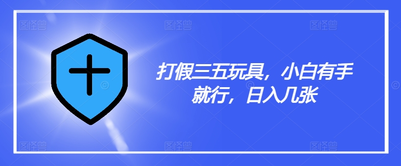 打假三五玩具，小白有手就行，日入几张【仅揭秘】-林文副业站