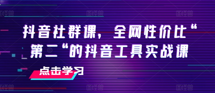 抖音社群课，全网性价比“第二“的抖音工具实战课-林文副业站