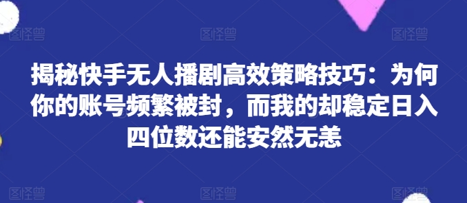 揭秘快手无人播剧高效策略技巧：为何你的账号频繁被封，而我的却稳定日入四位数还能安然无恙【揭秘】-林文副业站