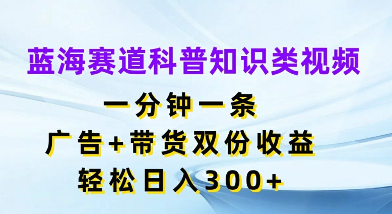 蓝海赛道科普知识类视频，一分钟一条，广告+带货双份收益，轻松日入300+【揭秘】-林文副业站