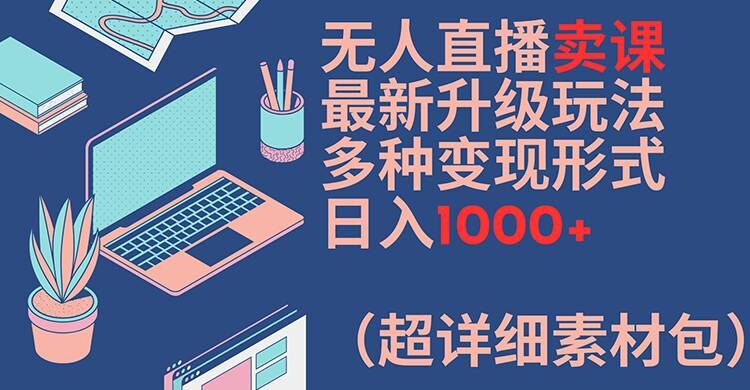 无人直播卖课最新升级玩法，多种变现形式，日入1000+(超详细素材包)【揭秘】-林文副业站