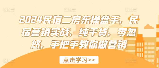 2024民宿二房东操盘手，民宿营销实战，纯干货，零忽悠，手把手教你做营销-林文副业站