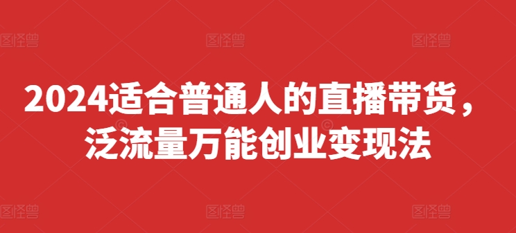 2024适合普通人的直播带货，泛流量万能创业变现法，上手快、落地快、起号快、变现快(更新8月)-林文副业站