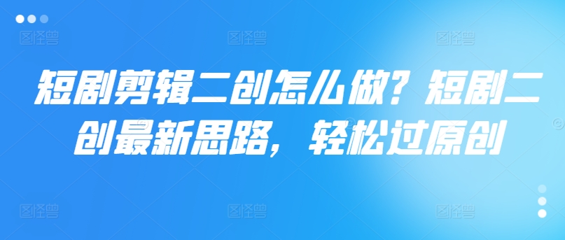 短剧剪辑二创怎么做？短剧二创最新思路，轻松过原创-林文副业站