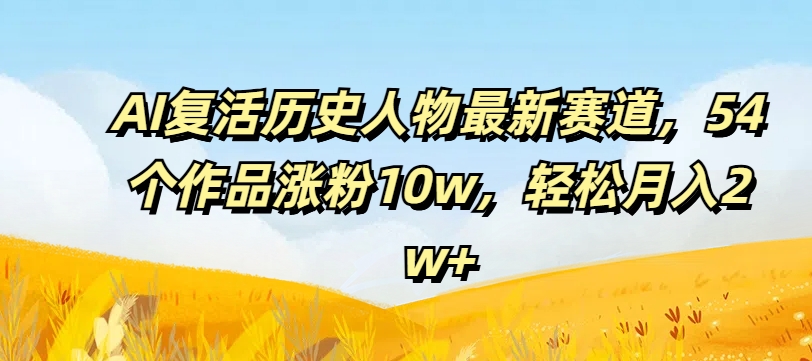 AI复活历史人物最新赛道，54个作品涨粉10w，轻松月入2w+【揭秘】-林文副业站