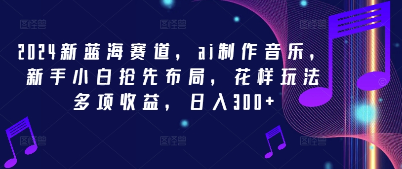 2024新蓝海赛道，ai制作音乐，新手小白抢先布局，花样玩法多项收益，日入300+【揭秘】-林文副业站