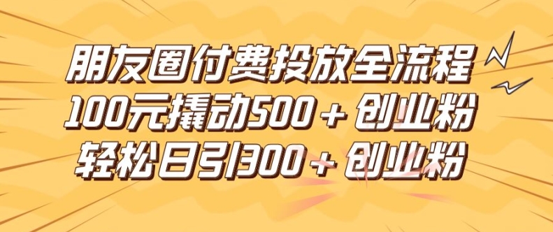 朋友圈高效付费投放全流程，100元撬动500+创业粉，日引流300加精准创业粉【揭秘】-林文副业站