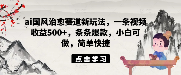 ai国风治愈赛道新玩法，一条视频收益500+，条条爆款，小白可做，简单快捷-林文副业站