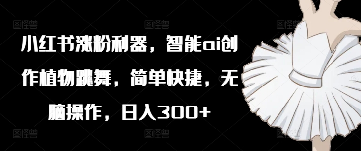 小红书涨粉利器，智能ai创作植物跳舞，简单快捷，无脑操作，日入300+-林文副业站