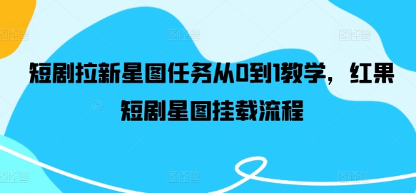 短剧拉新星图任务从0到1教学，红果短剧星图挂载流程-林文副业站