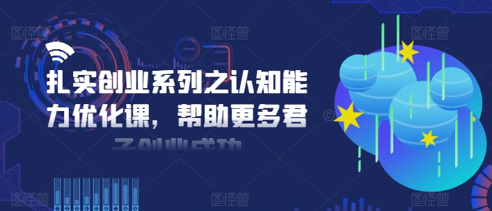 扎实创业系列之认知能力优化课，帮助更多君子创业成功-林文副业站