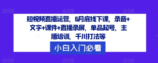 短视频直播运营，6月底线下课，录音+文字+课件+直播录屏，单品起号，主播培训，千川打法等-林文副业站