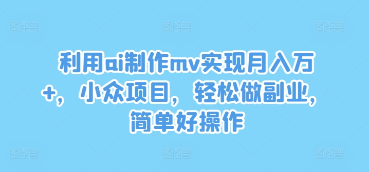 利用ai制作mv实现月入万+，小众项目，轻松做副业，简单好操作【揭秘】-林文副业站
