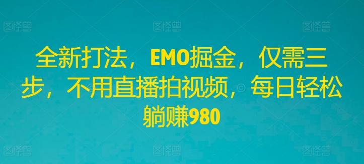 全新打法，EMO掘金，仅需三步，不用直播拍视频，每日轻松躺赚980【揭秘】-林文副业站