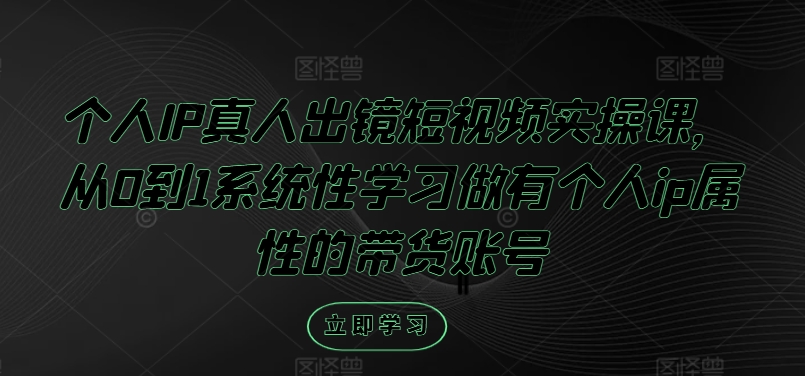 个人IP真人出镜短视频实操课，从0到1系统性学习做有个人ip属性的带货账号-林文副业站