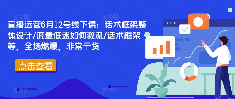 直播运营6月12号线下课：话术框架整体设计/流量低迷如何救流/话术框架等，全场燃爆，非常干货-林文副业站