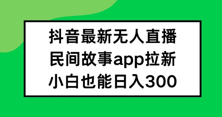 抖音无人直播，民间故事APP拉新，小白也能日入300+【揭秘】-林文副业站