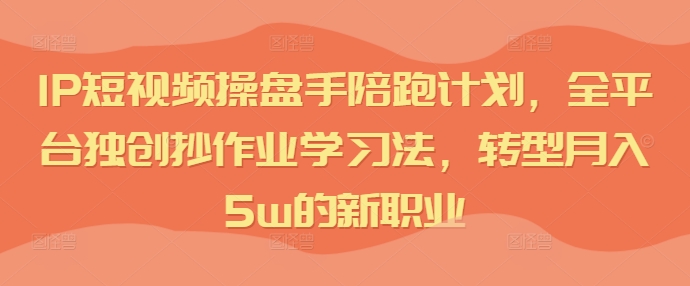 IP短视频操盘手陪跑计划，全平台独创抄作业学习法，转型月入5w的新职业-林文副业站