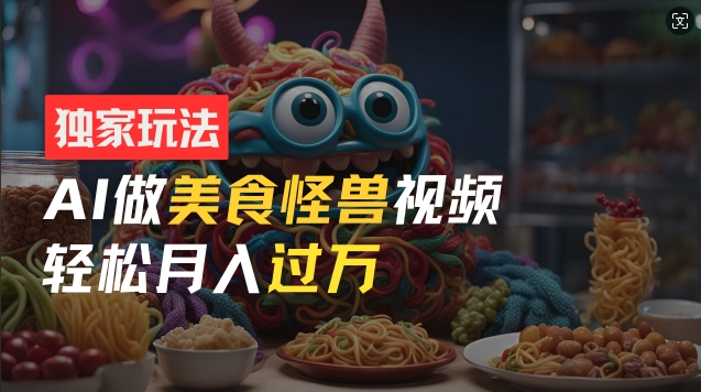 零门槛操作，AI美食怪兽短视频玩法，月入过万新手也能做【揭秘】-林文副业站