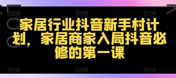 家居行业抖音新手村计划，家居商家入局抖音必修的第一课-林文副业站