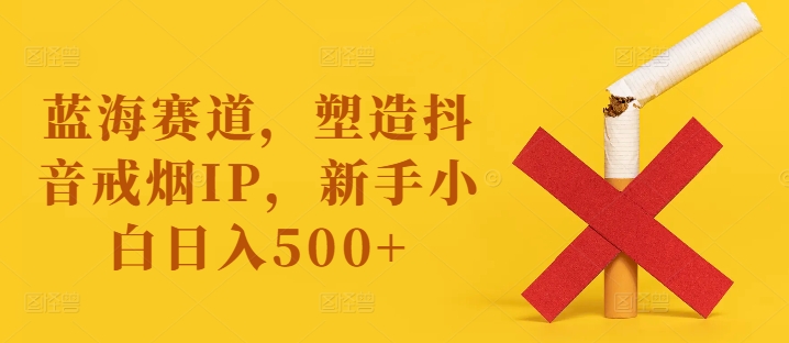 蓝海赛道，塑造抖音戒烟IP，新手小白日入500+【揭秘】-林文副业站