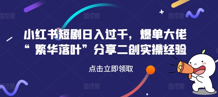 小红书短剧日入过千，爆单大佬“繁华落叶”分享二创实操经验-林文副业站