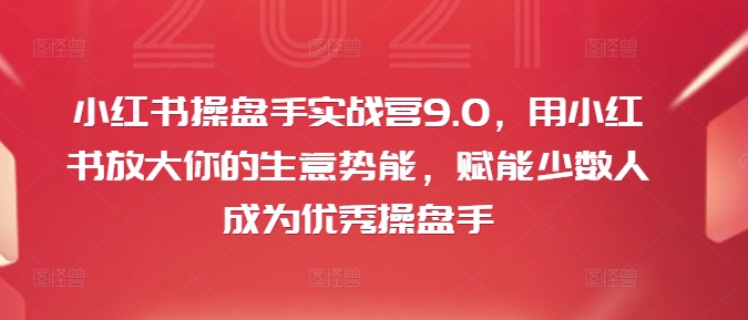 小红书操盘手实战营9.0，用小红书放大你的生意势能，赋能少数人成为优秀操盘手-林文副业站