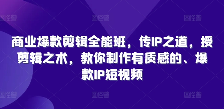 商业爆款剪辑全能班，传IP之道，授剪辑之术，教你制作有质感的、爆款IP短视频-林文副业站