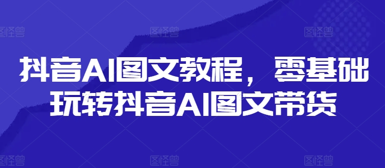 抖音AI图文教程，零基础玩转抖音AI图文带货-林文副业站