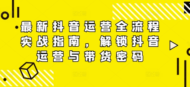 最新抖音运营全流程实战指南，解锁抖音运营与带货密码-林文副业站