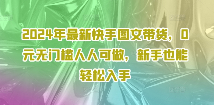 2024年最新快手图文带货，0元无门槛人人可做，新手也能轻松入手-林文副业站